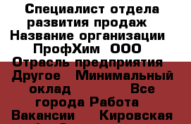 Специалист отдела развития продаж › Название организации ­ ПрофХим, ООО › Отрасль предприятия ­ Другое › Минимальный оклад ­ 30 000 - Все города Работа » Вакансии   . Кировская обл.,Захарищево п.